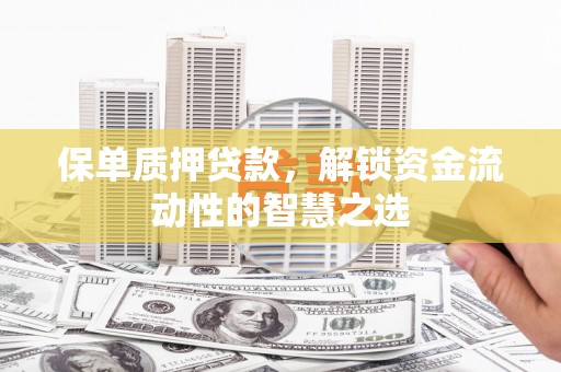 颍州保单质押贷款，解锁资金流动性的智慧之选