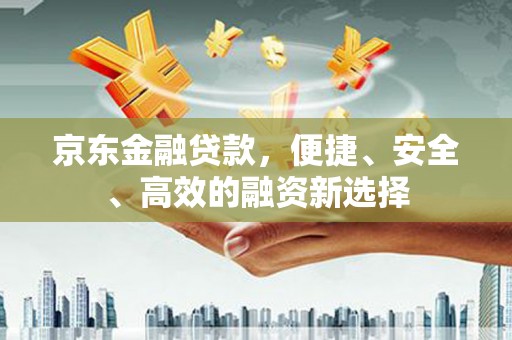 颍州京东金融贷款，便捷、安全、高效的融资新选择