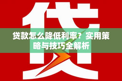 颍州贷款怎么降低利率？实用策略与技巧全解析